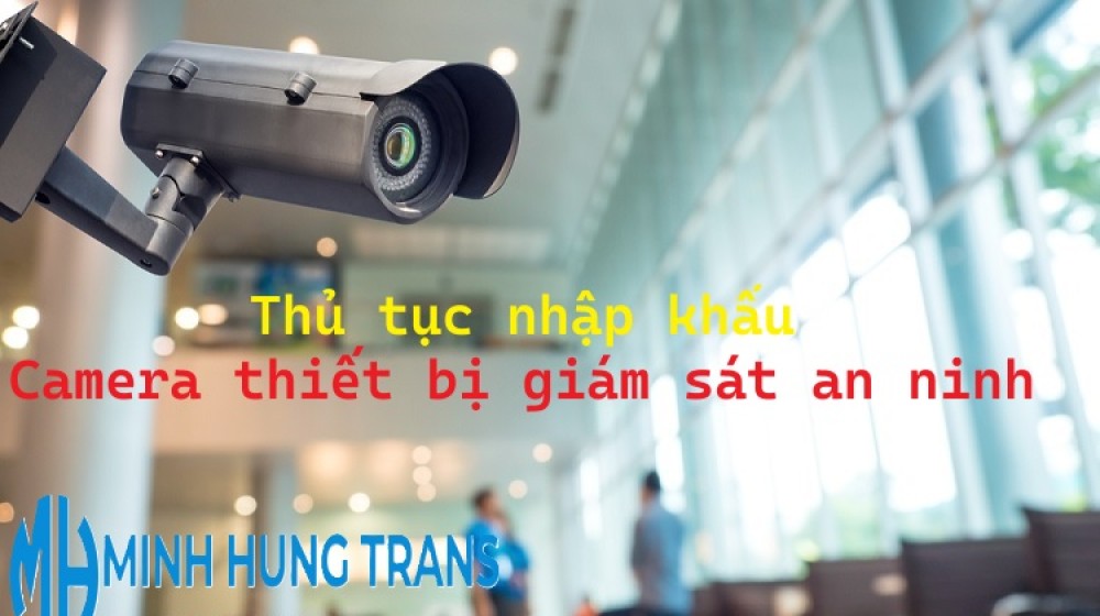 Thủ tục nhập khẩu camera thiết bị giám sát an ninh 2025 - Hướng dẫn chi tiết và dễ hiểu